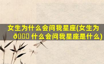 女生为什么会问我星座(女生为 🐋 什么会问我星座是什么)